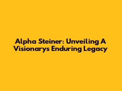 Alpha Steiner: Unveiling A Visionary's Enduring Legacy