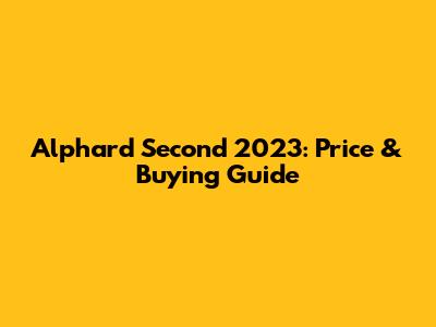 Alphard Second 2023: Price & Buying Guide