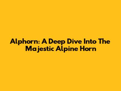 Alphorn: A Deep Dive Into The Majestic Alpine Horn