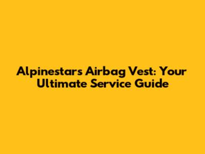 Alpinestars Airbag Vest: Your Ultimate Service Guide