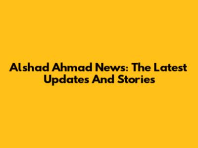 Alshad Ahmad News: The Latest Updates And Stories