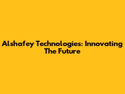 Alshafey Technologies: Innovating The Future