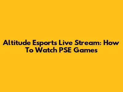Altitude Esports Live Stream: How To Watch PSE Games