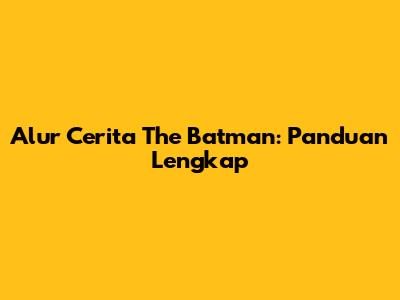 Alur Cerita The Batman: Panduan Lengkap