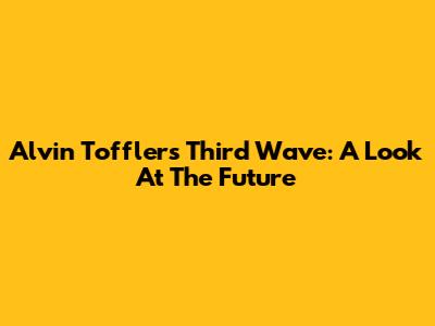 Alvin Toffler's Third Wave: A Look At The Future