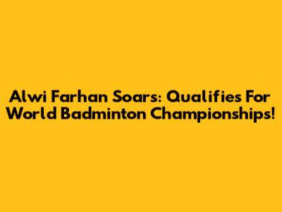 Alwi Farhan Soars: Qualifies For World Badminton Championships!