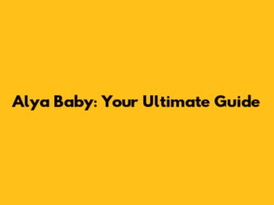 Alya Baby: Your Ultimate Guide