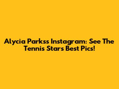 Alycia Parks's Instagram: See The Tennis Star's Best Pics!