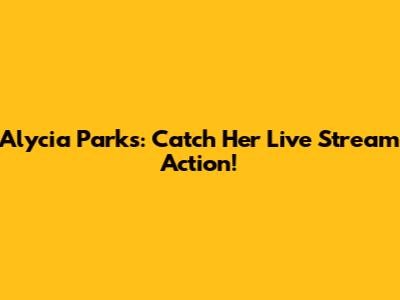 Alycia Parks: Catch Her Live Stream Action!