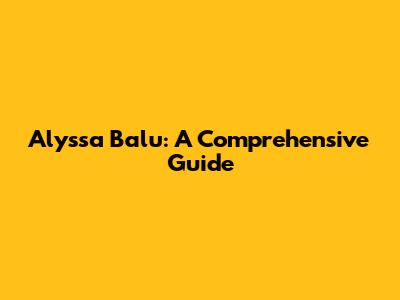Alyssa Balu: A Comprehensive Guide