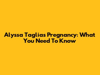 Alyssa Taglia's Pregnancy: What You Need To Know