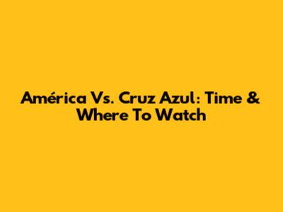 América Vs. Cruz Azul: Time & Where To Watch