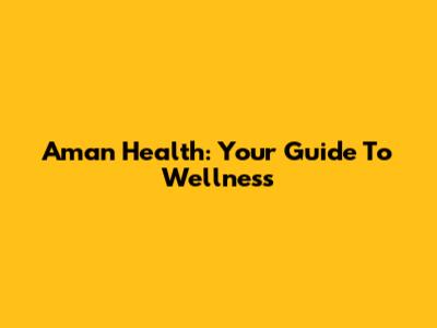Aman Health: Your Guide To Wellness