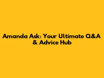 Amanda Ask: Your Ultimate Q&A & Advice Hub