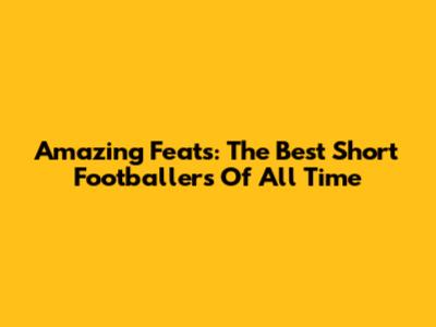 Amazing Feats: The Best Short Footballers Of All Time