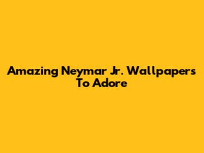 Amazing Neymar Jr. Wallpapers To Adore
