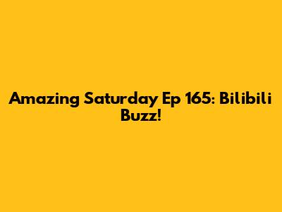 Amazing Saturday Ep 165: Bilibili Buzz!