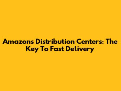 Amazon's Distribution Centers: The Key To Fast Delivery