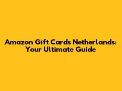 Amazon Gift Cards Netherlands: Your Ultimate Guide