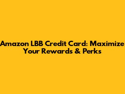 Amazon LBB Credit Card: Maximize Your Rewards & Perks