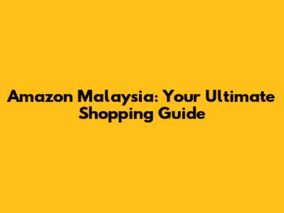 Amazon Malaysia: Your Ultimate Shopping Guide
