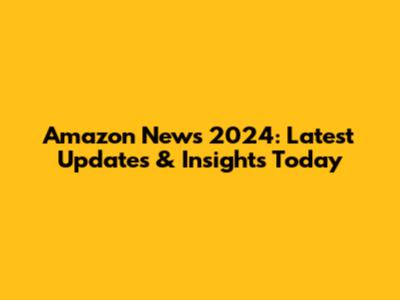 Amazon News 2024: Latest Updates & Insights Today