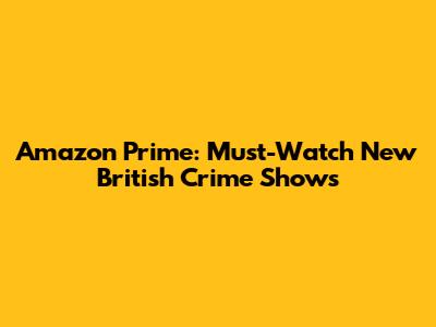 Amazon Prime: Must-Watch New British Crime Shows