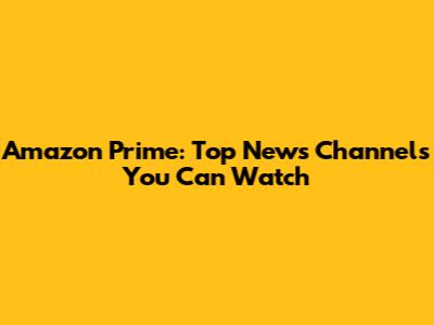 Amazon Prime: Top News Channels You Can Watch