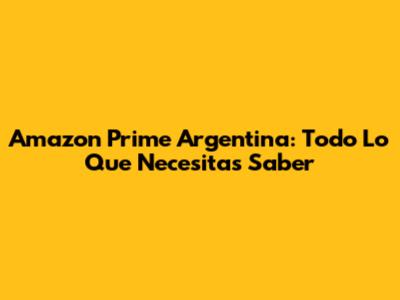 Amazon Prime Argentina: Todo Lo Que Necesitas Saber