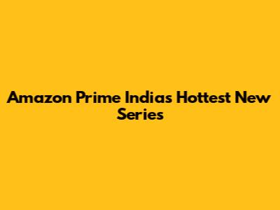 Amazon Prime India's Hottest New Series