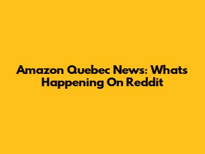 Amazon Quebec News: What's Happening On Reddit