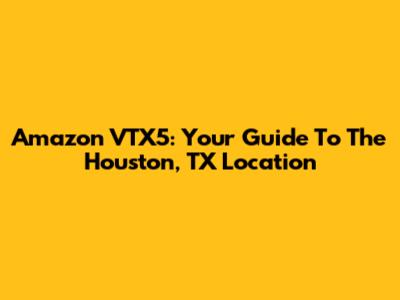 Amazon VTX5: Your Guide To The Houston, TX Location