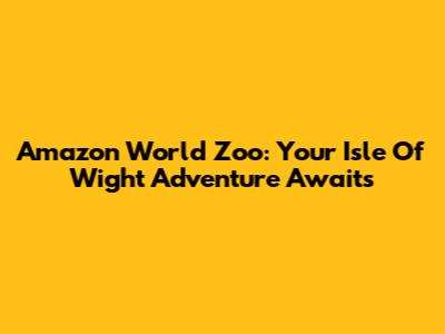 Amazon World Zoo: Your Isle Of Wight Adventure Awaits