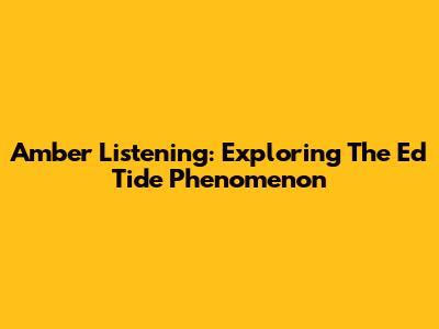 Amber Listening: Exploring The Ed Tide Phenomenon