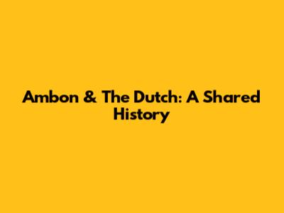 Ambon & The Dutch: A Shared History