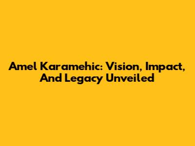 Amel Karamehic: Vision, Impact, And Legacy Unveiled