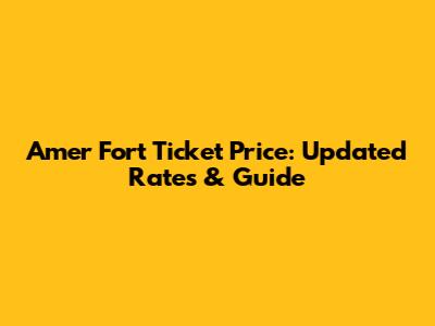 Amer Fort Ticket Price: Updated Rates & Guide