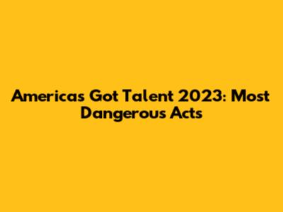 America's Got Talent 2023: Most Dangerous Acts