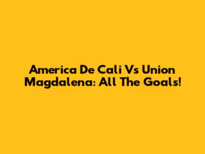 America De Cali Vs Union Magdalena: All The Goals!