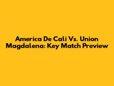 America De Cali Vs. Union Magdalena: Key Match Preview