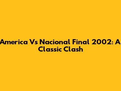 America Vs Nacional Final 2002: A Classic Clash