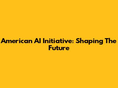 American AI Initiative: Shaping The Future
