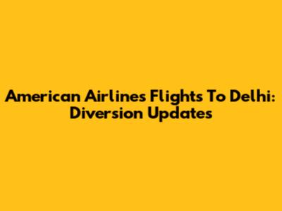 American Airlines Flights To Delhi: Diversion Updates