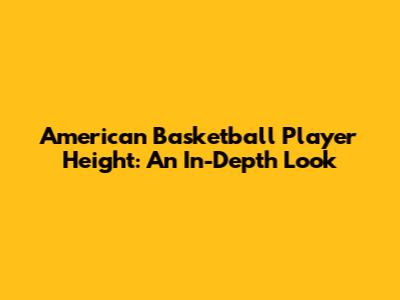 American Basketball Player Height: An In-Depth Look