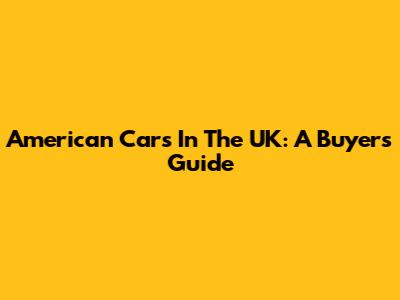American Cars In The UK: A Buyer's Guide