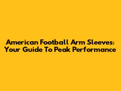 American Football Arm Sleeves: Your Guide To Peak Performance