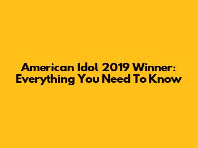 American Idol 2019 Winner: Everything You Need To Know