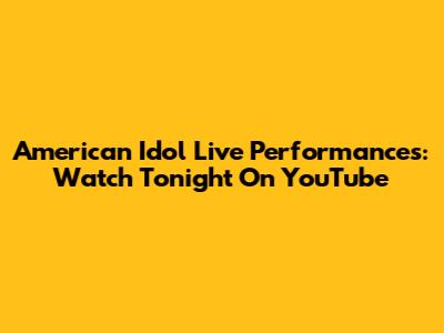 American Idol Live Performances: Watch Tonight On YouTube
