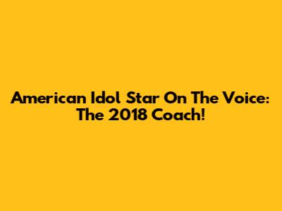 American Idol Star On The Voice: The 2018 Coach!