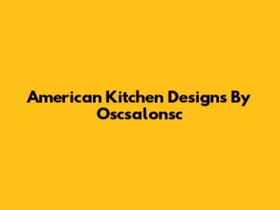 American Kitchen Designs By Oscsalonsc